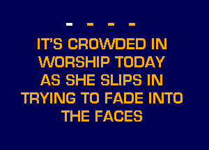 ITS CROWDED IN
WORSHIP TODAY
AS SHE SLIPS IN
TRYING TO FADE INTO
THE FACES