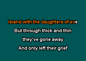 island with the daughters of eve
But through thick and thin

they've gone away

And only left their grief