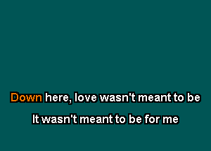 Down here, love wasn't meant to be

It wasn't meant to be for me