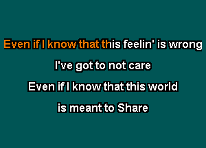 Even if I know that this feelin' is wrong

I've got to not care
Even if I know that this world

is meant to Share