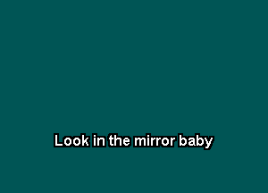 Look in the mirror baby