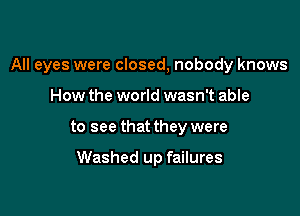 All eyes were closed, nobody knows

How the world wasn't able
to see that they were

Washed up failures