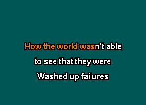 How the world wasn't able

to see that they were

Washed up failures