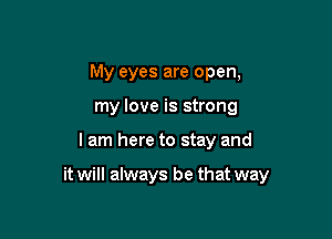 My eyes are open,
my love is strong

I am here to stay and

it will always be that way