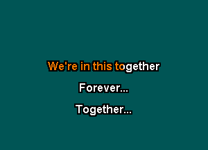 We're in this together

Forever...

Together...