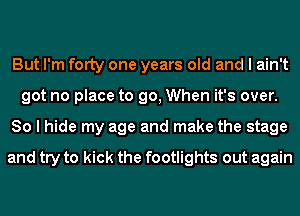 But I'm fOIty one years old and I ain't
got no place to go, When it's over.
So I hide my age and make the stage

and try to kick the footlights out again