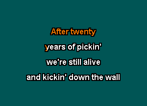 After twenty

years of pickin'
we're still alive

and kickin' down the wall