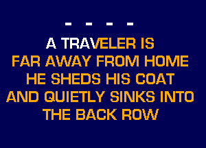 A TRAVELER IS
FAR AWAY FROM HOME
HE SHEDS HIS COAT
AND GUIETLY SINKS INTO
THE BACK ROW