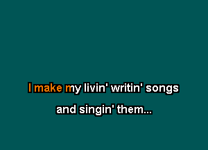 I make my livin' writin' songs

and singin' them...