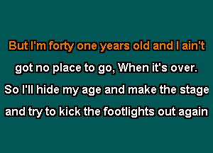 But I'm fOIty one years old and I ain't
got no place to go, When it's over.
So I'll hide my age and make the stage
and try to kick the footlights out again