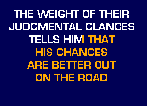 THE WEIGHT OF THEIR
JUDGMENTAL GLANCES
TELLS HIM THAT
HIS CHANCES
ARE BETTER OUT
ON THE ROAD