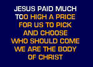 JESUS PAID MUCH
T00 HIGH A PRICE
FOR US TO PICK
AND CHOOSE
WHO SHOULD COME
WE ARE THE BODY
OF CHRIST