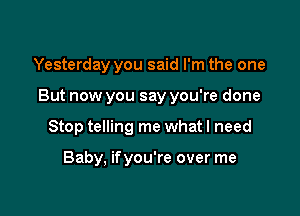 Yesterday you said I'm the one

But now you say you're done

Stop telling me what I need

Baby, ifyou're over me