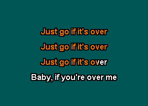 Just go if it's over
Just go if it's over

Just go if it's over

Baby, ifyou're over me