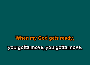 When my God gets ready,

you gotta move, you gotta move.