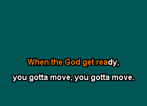 When the God get ready,

you gotta move, you gotta move.