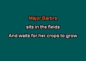 Major Barbra

sits in the fields

And waits for her crops to grow
