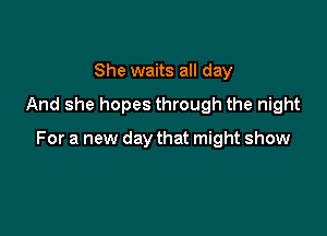 She waits all day
And she hopes through the night

For a new day that might show