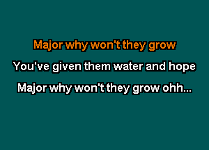 Major why won't they grow

You've given them water and hope

Major why won't they grow ohh...