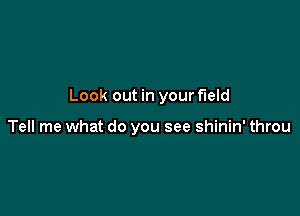 Look out in your field

Tell me what do you see shinin' throu