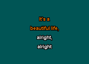 It's a

beautiful life,

alright.

alright