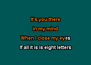 It's you there

in my mind

When I close my eyes

If all it is is eight letters