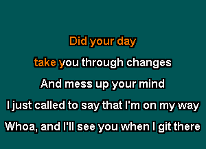 Did your day
take you through changes
And mess up your mind
ljust called to say that I'm on my way

Whoa, and I'll see you when I gitthere
