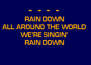 RAIN DOWN
ALL AROUND THE WORLD
WERE SINGIM
RAIN DOWN