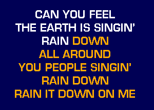 CAN YOU FEEL
THE EARTH IS SINGIM
RAIN DOWN
ALL AROUND
YOU PEOPLE SINGIM
RAIN DOWN
RAIN IT DOWN ON ME