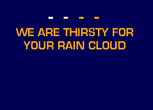 M ARE THIRSTY FOR
YOUR RAIN CLOUD
