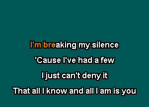 I'm breaking my silence
'Cause I've had a few

ljust can't deny it

That all I know and all I am is you