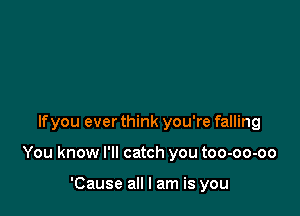 If you ever think you're falling

You know I'll catch you too-oo-oo

'Cause all I am is you