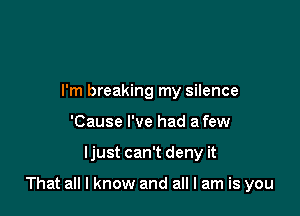 I'm breaking my silence
'Cause I've had a few

ljust can't deny it

That all I know and all I am is you