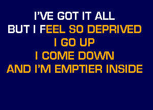 I'VE GOT IT ALL
BUT I FEEL SO DEPRIVED
I GO UP
I COME DOWN
AND I'M EMPTIER INSIDE