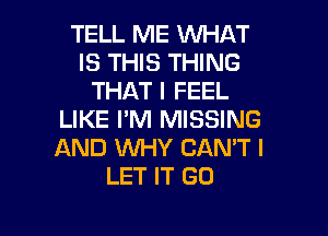 TELL ME WHAT
IS THIS THING
THAT I FEEL

LIKE I'M MISSING
AND INHY CANT I
LET IT GO