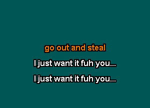 go out and steal

ljust want it fuh you...

ljust want it fuh you...