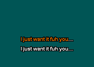 ljust want it fuh you....

ljust want it fuh you....