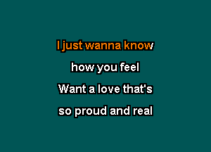 Ijust wanna know

how you feel
Want a love that's

so proud and real