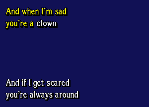 And when I m sad
you're a clown

And if I get scared
you're always around
