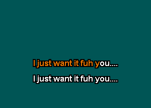 ljust want it fuh you....

ljust want it fuh you....