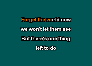 Forget the world now

we won't let them see

But there's one thing
left to do