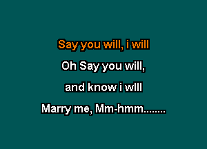 Say you will. i will

0h Say you will,
and know i wlll

Marry me, Mm-hmm ........