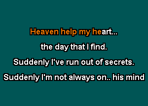 Heaven help my heart...
the day that I find.

Suddenly I've run out of secrets.

Suddenly I'm not always on.. his mind