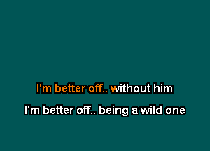 I'm better off.. without him

I'm better off.. being a wild one