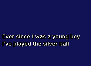 Ever since I was a young boy
I've played the silver ball
