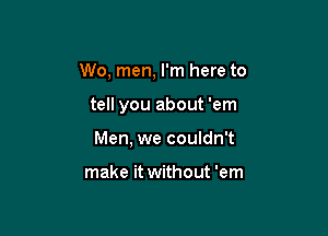 W0, men, I'm here to

tell you about 'em

Men, we couldn't

make it without 'em