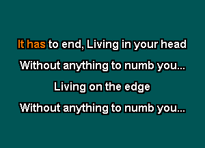 It has to end, Living in your head
Without anything to numb you...
Living on the edge

Without anything to numb you...