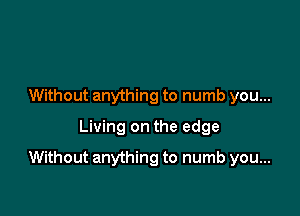 Without anything to numb you...
Living on the edge

Without anything to numb you...