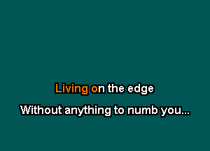 Living on the edge

Without anything to numb you...