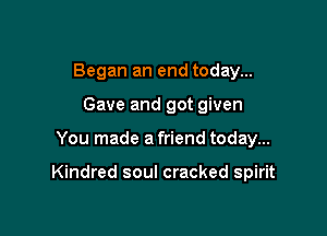 Began an end today...
Gave and got given

You made a friend today...

Kindred soul cracked spirit